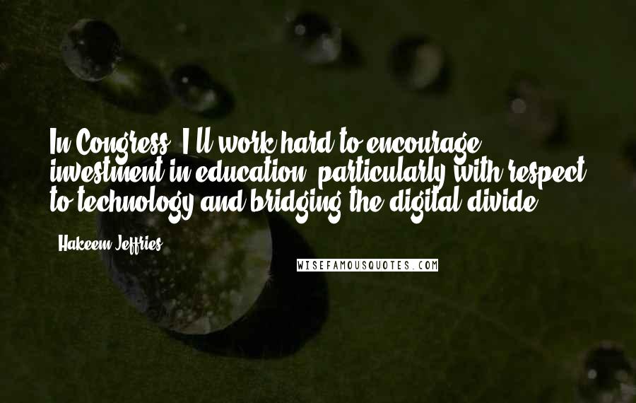 Hakeem Jeffries Quotes: In Congress, I'll work hard to encourage investment in education, particularly with respect to technology and bridging the digital divide.
