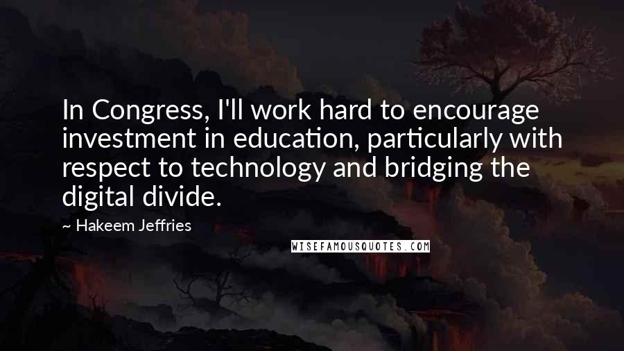 Hakeem Jeffries Quotes: In Congress, I'll work hard to encourage investment in education, particularly with respect to technology and bridging the digital divide.