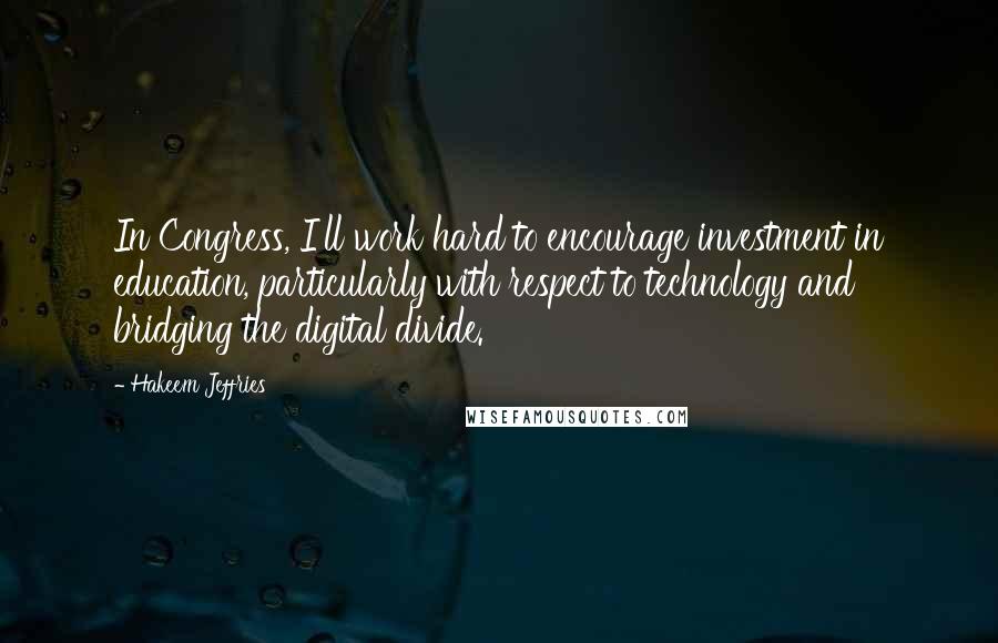 Hakeem Jeffries Quotes: In Congress, I'll work hard to encourage investment in education, particularly with respect to technology and bridging the digital divide.