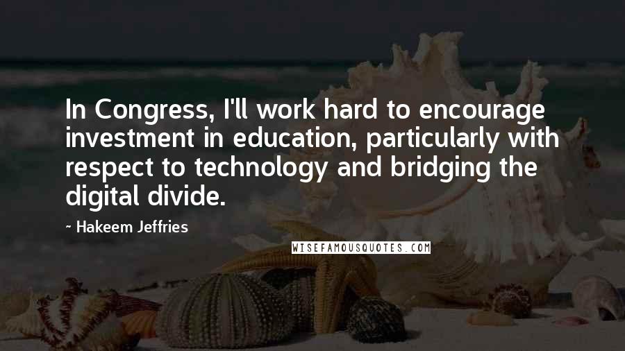 Hakeem Jeffries Quotes: In Congress, I'll work hard to encourage investment in education, particularly with respect to technology and bridging the digital divide.