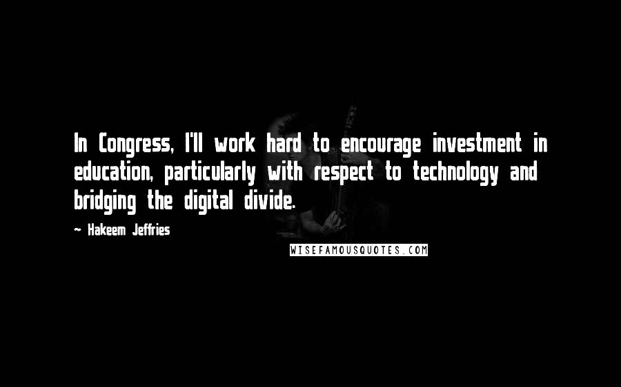 Hakeem Jeffries Quotes: In Congress, I'll work hard to encourage investment in education, particularly with respect to technology and bridging the digital divide.