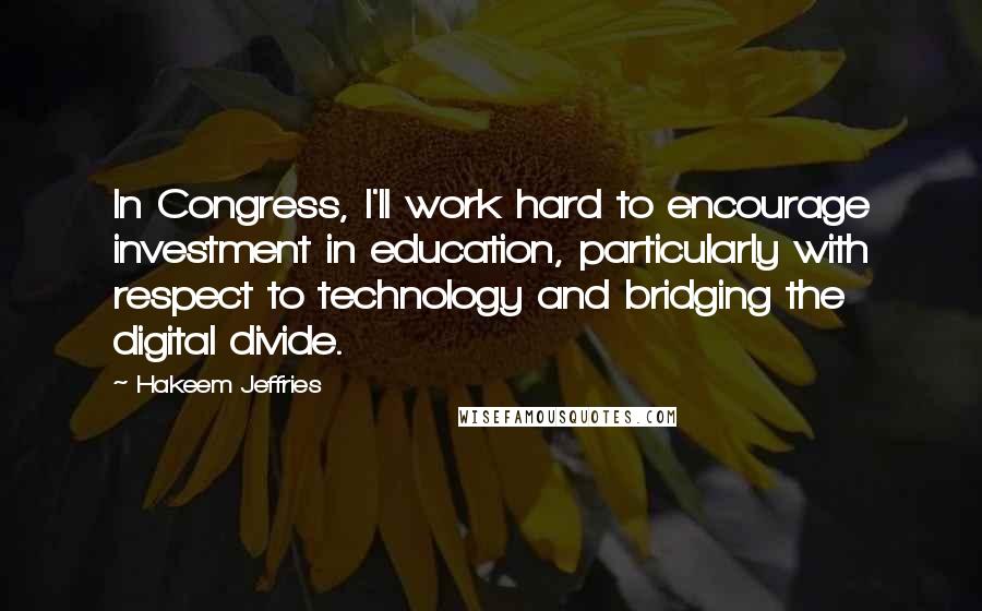 Hakeem Jeffries Quotes: In Congress, I'll work hard to encourage investment in education, particularly with respect to technology and bridging the digital divide.