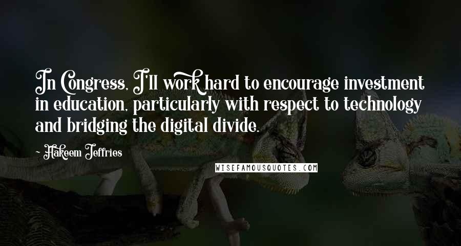 Hakeem Jeffries Quotes: In Congress, I'll work hard to encourage investment in education, particularly with respect to technology and bridging the digital divide.