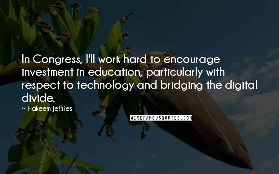 Hakeem Jeffries Quotes: In Congress, I'll work hard to encourage investment in education, particularly with respect to technology and bridging the digital divide.