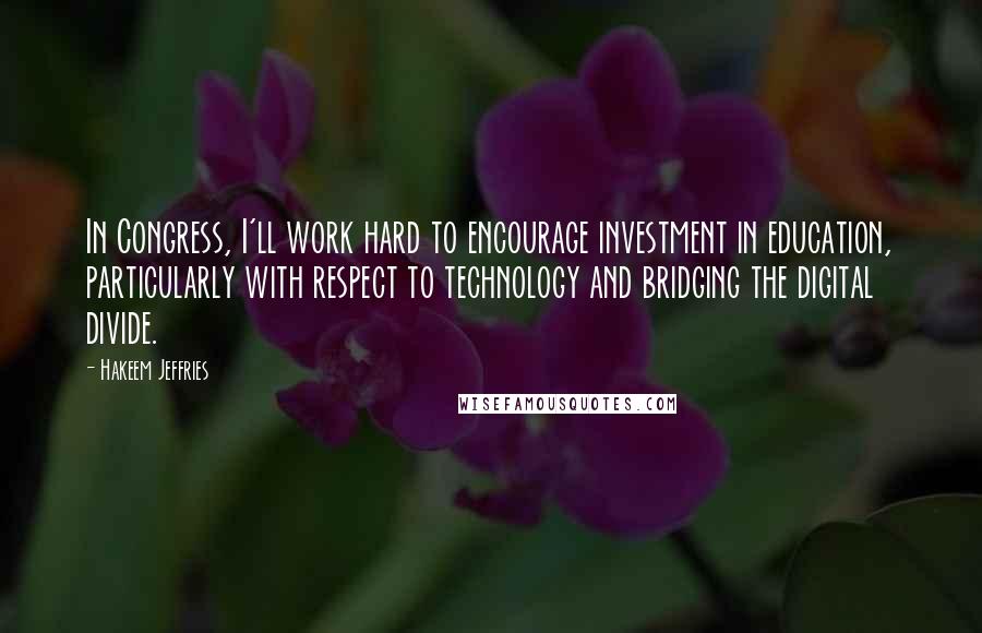 Hakeem Jeffries Quotes: In Congress, I'll work hard to encourage investment in education, particularly with respect to technology and bridging the digital divide.