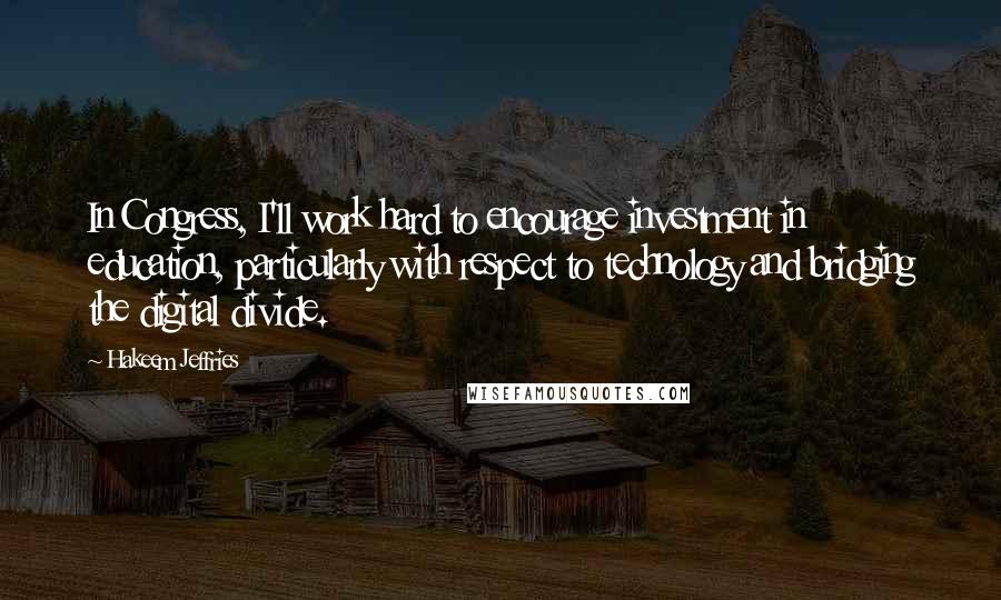 Hakeem Jeffries Quotes: In Congress, I'll work hard to encourage investment in education, particularly with respect to technology and bridging the digital divide.