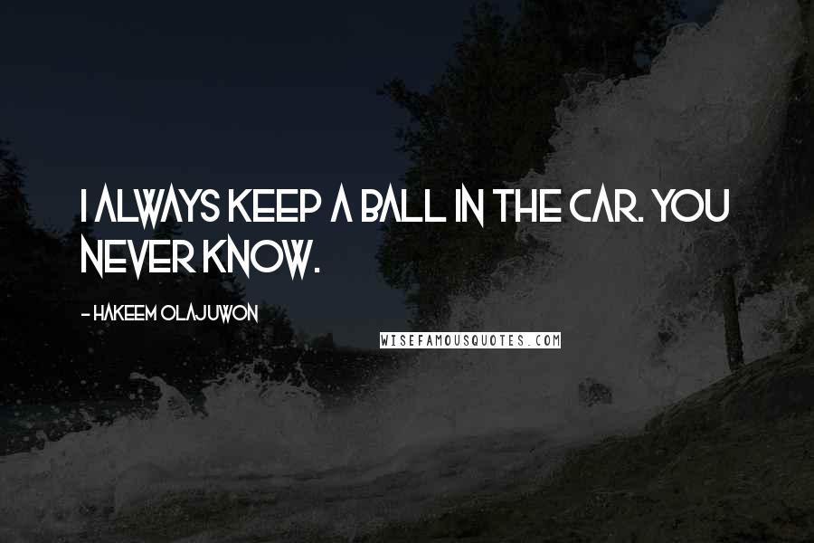 Hakeem Olajuwon Quotes: I always keep a ball in the car. You never know.