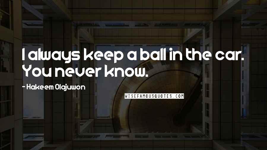 Hakeem Olajuwon Quotes: I always keep a ball in the car. You never know.