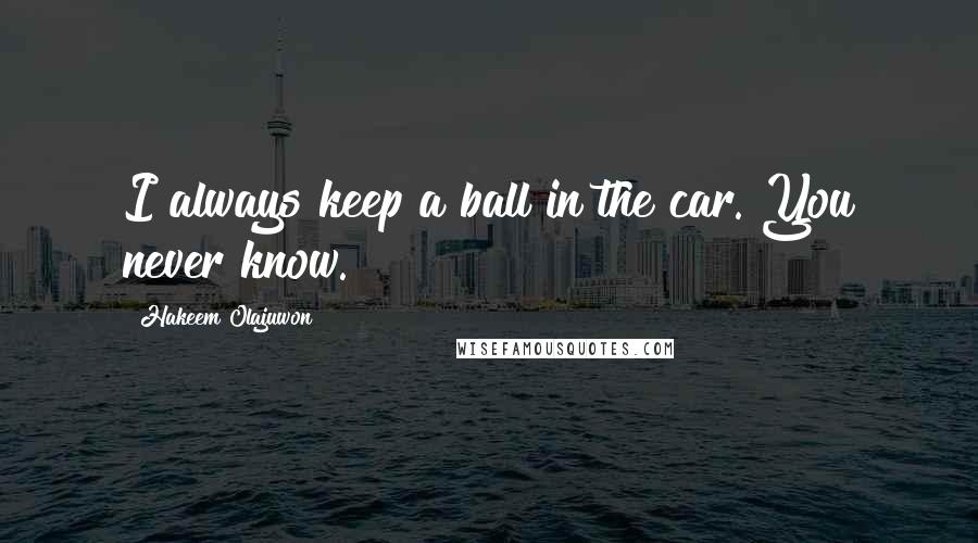 Hakeem Olajuwon Quotes: I always keep a ball in the car. You never know.