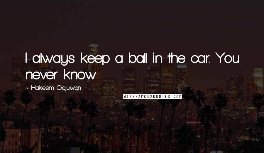 Hakeem Olajuwon Quotes: I always keep a ball in the car. You never know.