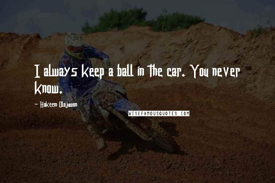 Hakeem Olajuwon Quotes: I always keep a ball in the car. You never know.