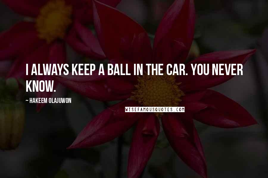 Hakeem Olajuwon Quotes: I always keep a ball in the car. You never know.