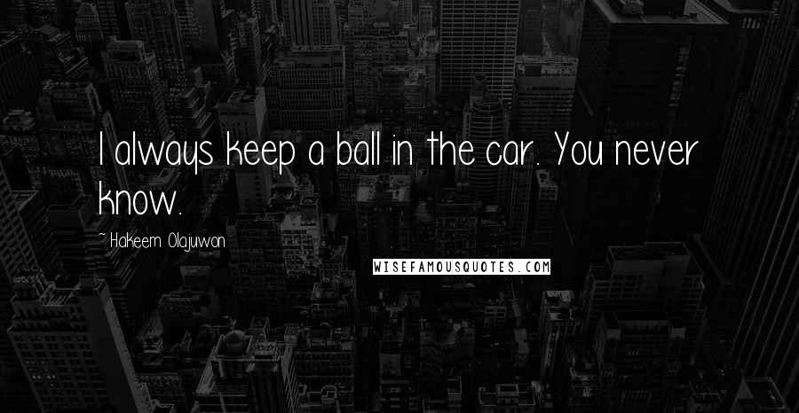 Hakeem Olajuwon Quotes: I always keep a ball in the car. You never know.