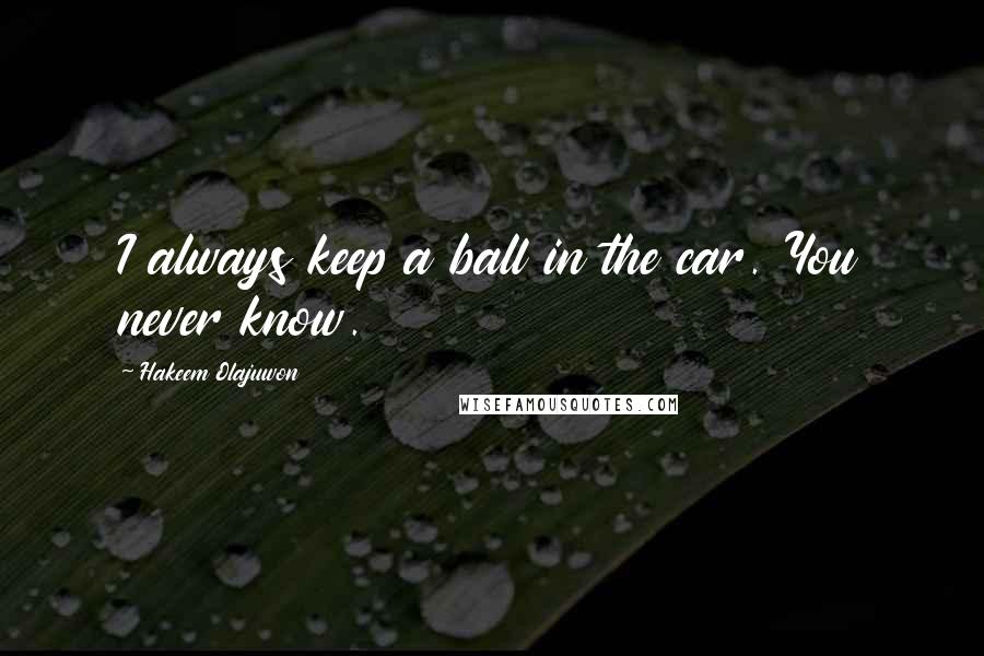 Hakeem Olajuwon Quotes: I always keep a ball in the car. You never know.