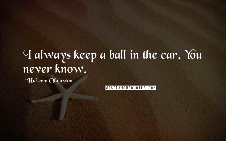 Hakeem Olajuwon Quotes: I always keep a ball in the car. You never know.