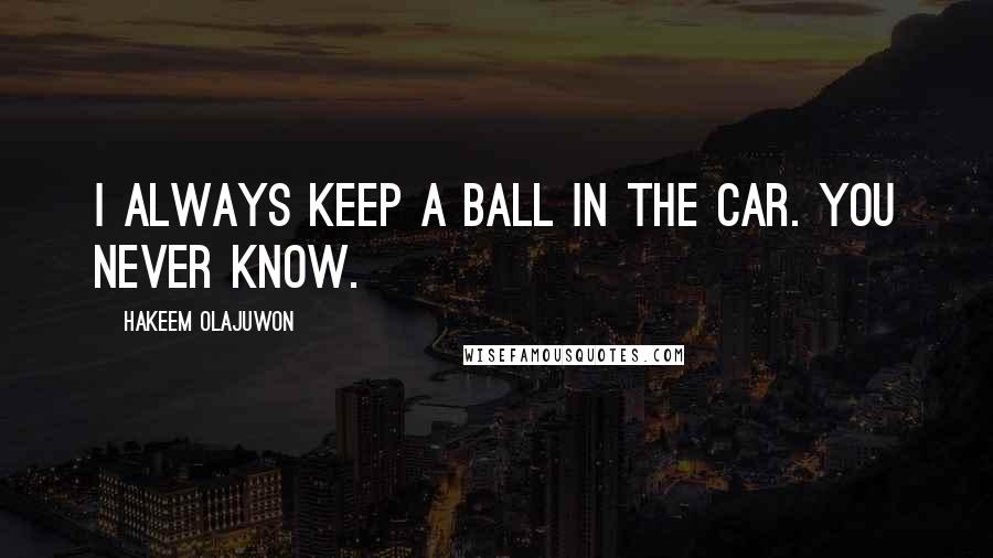 Hakeem Olajuwon Quotes: I always keep a ball in the car. You never know.