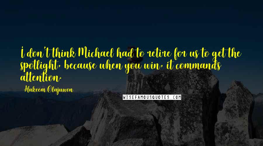 Hakeem Olajuwon Quotes: I don't think Michael had to retire for us to get the spotlight, because when you win, it commands attention.