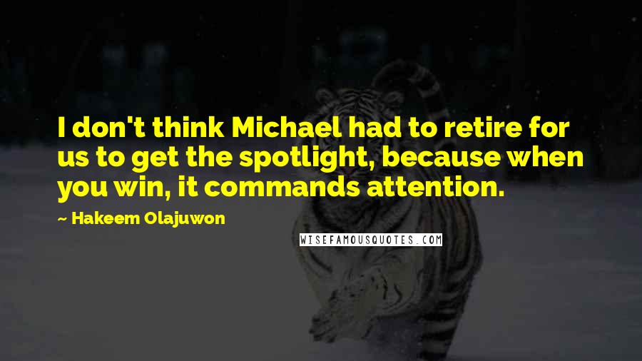 Hakeem Olajuwon Quotes: I don't think Michael had to retire for us to get the spotlight, because when you win, it commands attention.