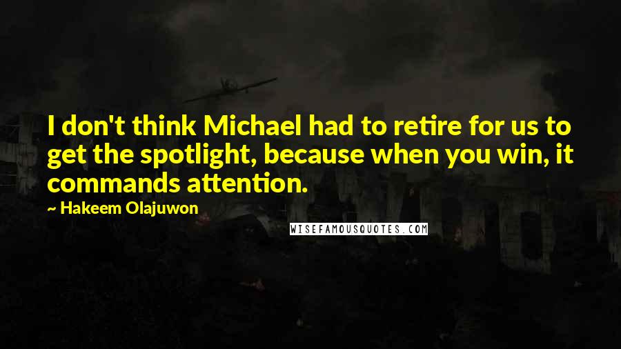 Hakeem Olajuwon Quotes: I don't think Michael had to retire for us to get the spotlight, because when you win, it commands attention.