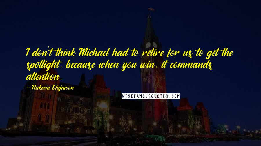 Hakeem Olajuwon Quotes: I don't think Michael had to retire for us to get the spotlight, because when you win, it commands attention.