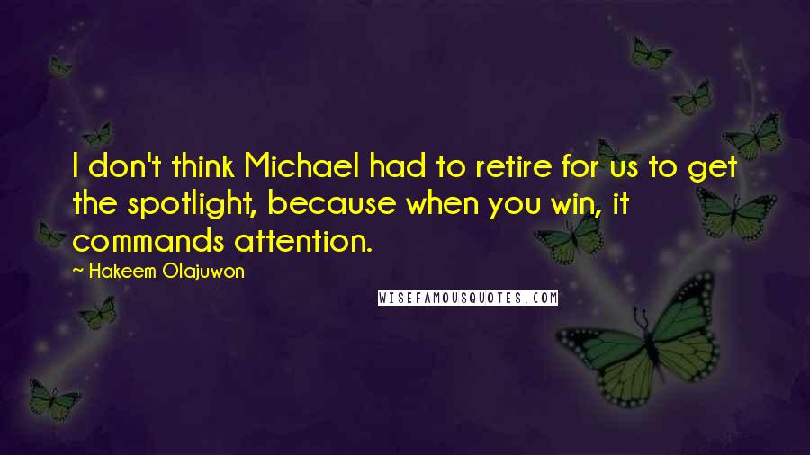 Hakeem Olajuwon Quotes: I don't think Michael had to retire for us to get the spotlight, because when you win, it commands attention.