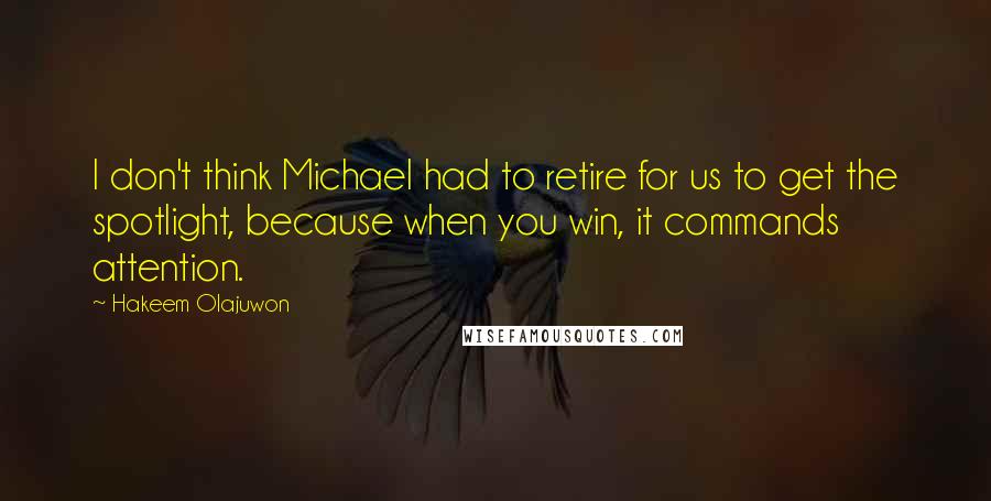 Hakeem Olajuwon Quotes: I don't think Michael had to retire for us to get the spotlight, because when you win, it commands attention.