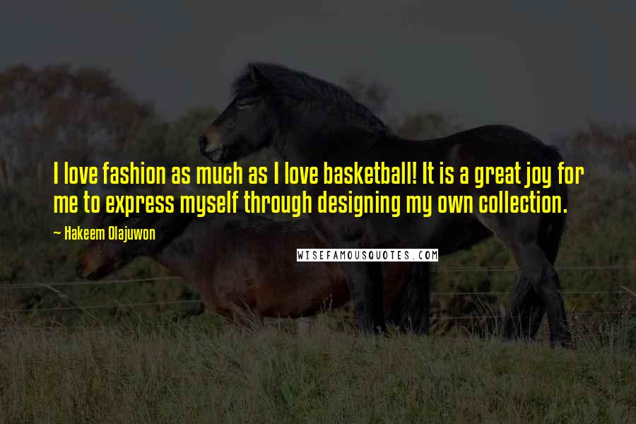 Hakeem Olajuwon Quotes: I love fashion as much as I love basketball! It is a great joy for me to express myself through designing my own collection.