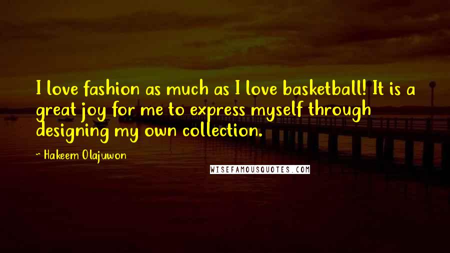 Hakeem Olajuwon Quotes: I love fashion as much as I love basketball! It is a great joy for me to express myself through designing my own collection.