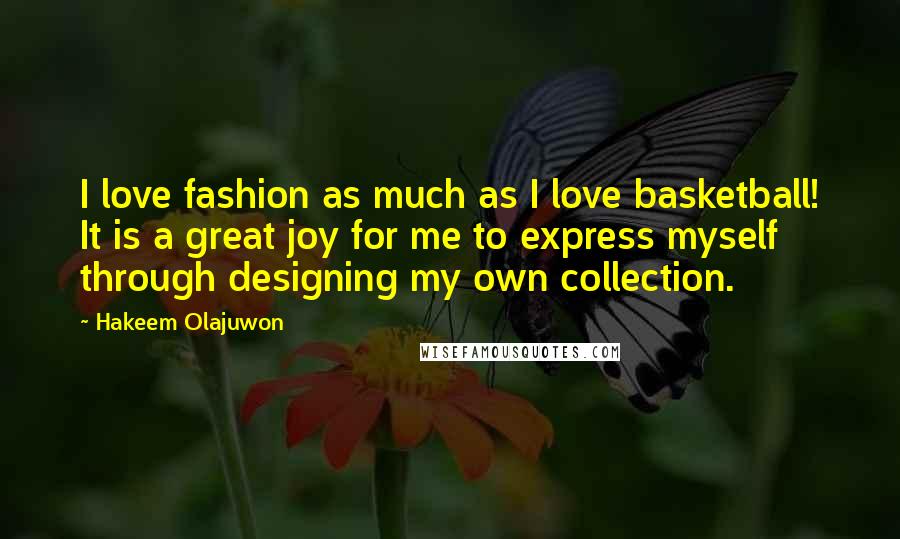 Hakeem Olajuwon Quotes: I love fashion as much as I love basketball! It is a great joy for me to express myself through designing my own collection.