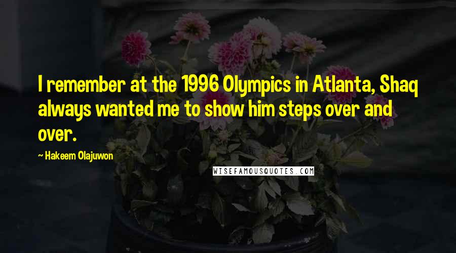 Hakeem Olajuwon Quotes: I remember at the 1996 Olympics in Atlanta, Shaq always wanted me to show him steps over and over.