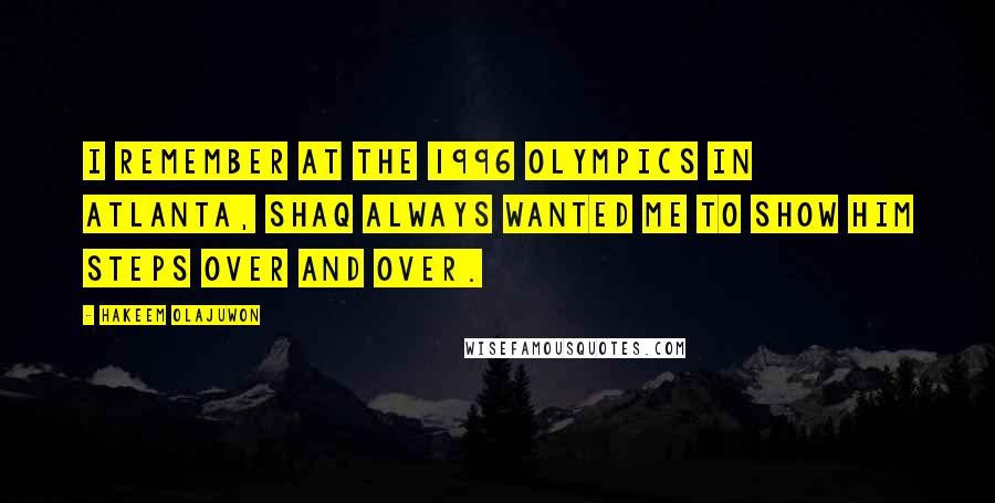 Hakeem Olajuwon Quotes: I remember at the 1996 Olympics in Atlanta, Shaq always wanted me to show him steps over and over.