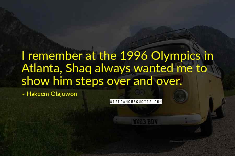 Hakeem Olajuwon Quotes: I remember at the 1996 Olympics in Atlanta, Shaq always wanted me to show him steps over and over.