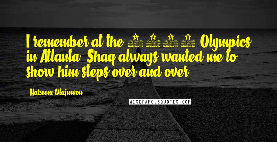 Hakeem Olajuwon Quotes: I remember at the 1996 Olympics in Atlanta, Shaq always wanted me to show him steps over and over.