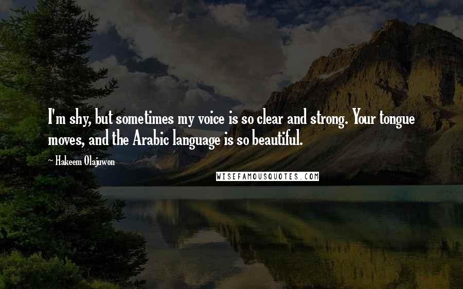 Hakeem Olajuwon Quotes: I'm shy, but sometimes my voice is so clear and strong. Your tongue moves, and the Arabic language is so beautiful.