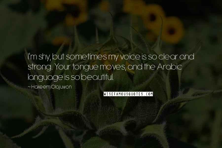 Hakeem Olajuwon Quotes: I'm shy, but sometimes my voice is so clear and strong. Your tongue moves, and the Arabic language is so beautiful.