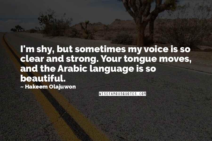 Hakeem Olajuwon Quotes: I'm shy, but sometimes my voice is so clear and strong. Your tongue moves, and the Arabic language is so beautiful.