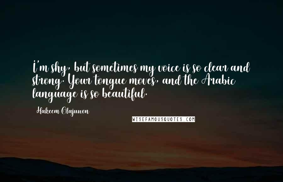 Hakeem Olajuwon Quotes: I'm shy, but sometimes my voice is so clear and strong. Your tongue moves, and the Arabic language is so beautiful.