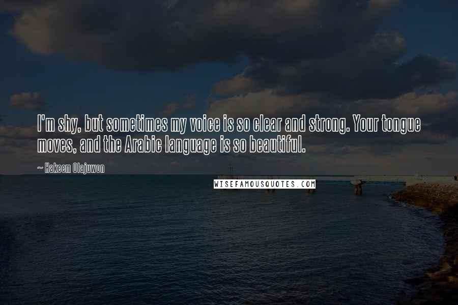 Hakeem Olajuwon Quotes: I'm shy, but sometimes my voice is so clear and strong. Your tongue moves, and the Arabic language is so beautiful.