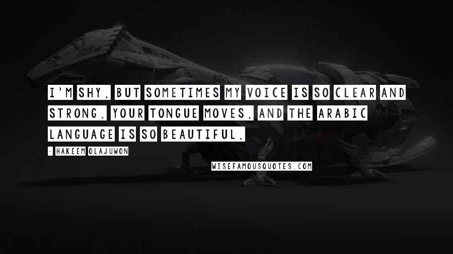 Hakeem Olajuwon Quotes: I'm shy, but sometimes my voice is so clear and strong. Your tongue moves, and the Arabic language is so beautiful.