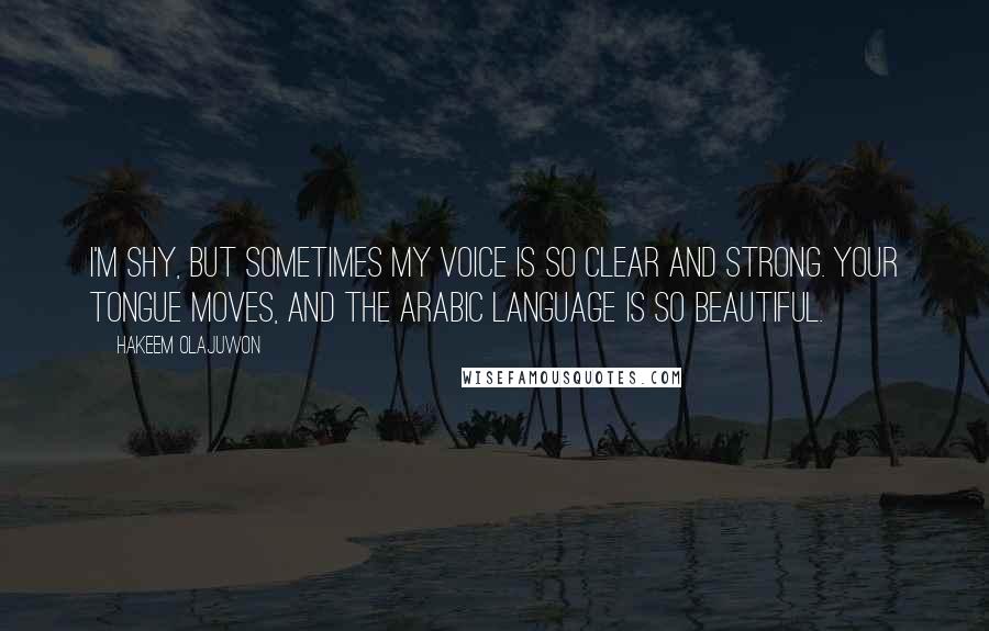 Hakeem Olajuwon Quotes: I'm shy, but sometimes my voice is so clear and strong. Your tongue moves, and the Arabic language is so beautiful.