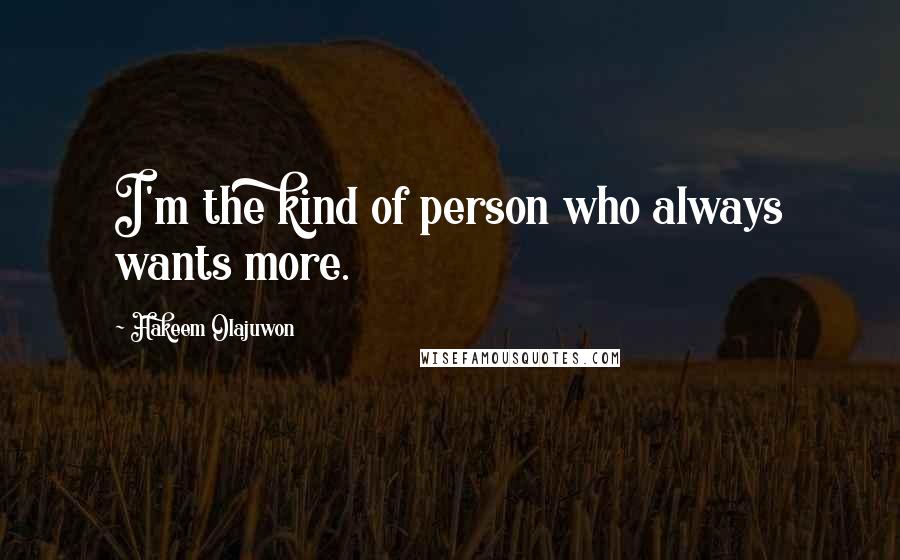 Hakeem Olajuwon Quotes: I'm the kind of person who always wants more.