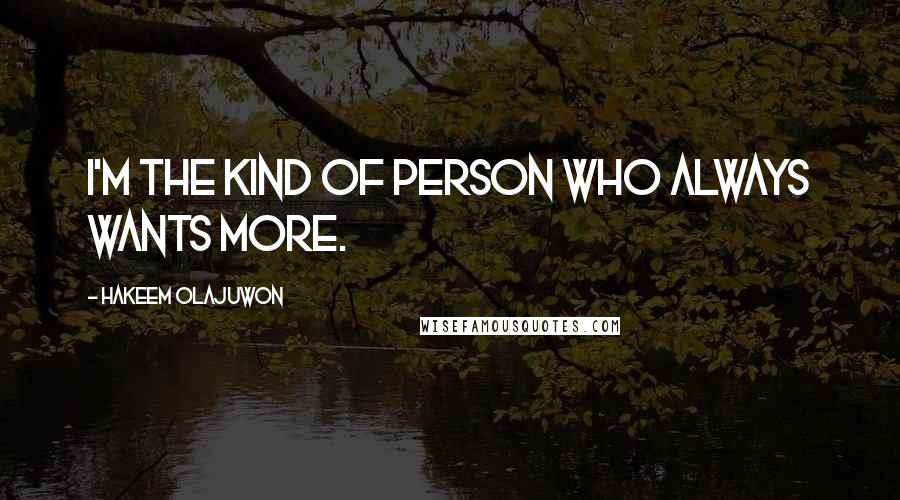 Hakeem Olajuwon Quotes: I'm the kind of person who always wants more.