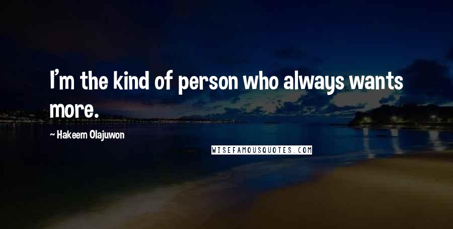 Hakeem Olajuwon Quotes: I'm the kind of person who always wants more.