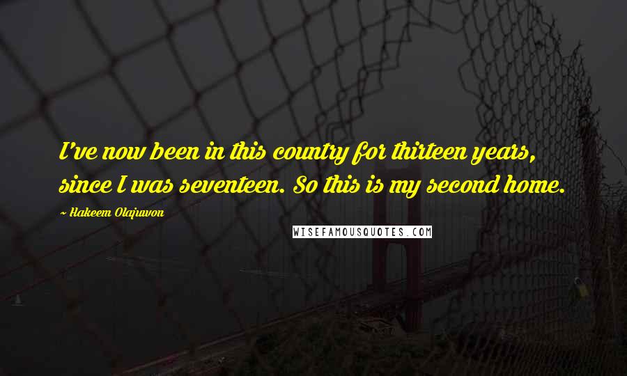 Hakeem Olajuwon Quotes: I've now been in this country for thirteen years, since I was seventeen. So this is my second home.