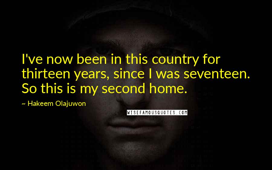 Hakeem Olajuwon Quotes: I've now been in this country for thirteen years, since I was seventeen. So this is my second home.