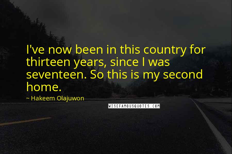 Hakeem Olajuwon Quotes: I've now been in this country for thirteen years, since I was seventeen. So this is my second home.