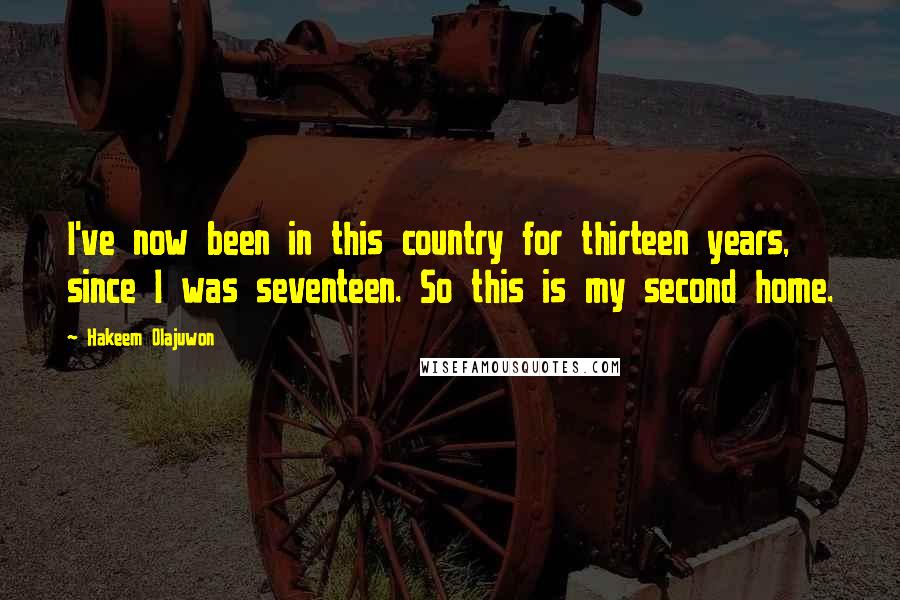 Hakeem Olajuwon Quotes: I've now been in this country for thirteen years, since I was seventeen. So this is my second home.