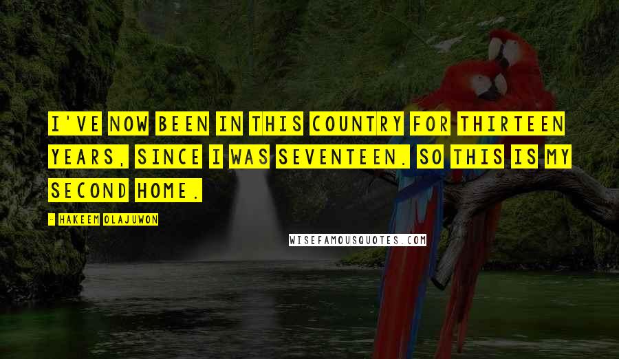 Hakeem Olajuwon Quotes: I've now been in this country for thirteen years, since I was seventeen. So this is my second home.