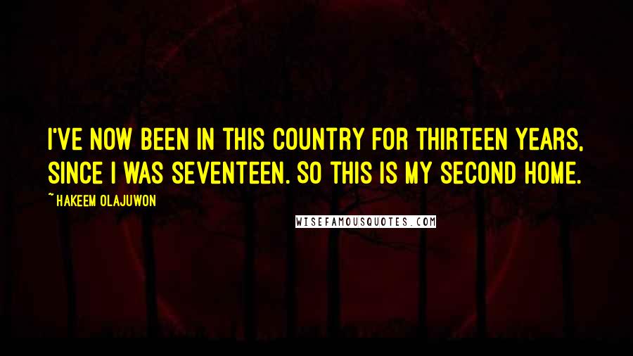 Hakeem Olajuwon Quotes: I've now been in this country for thirteen years, since I was seventeen. So this is my second home.
