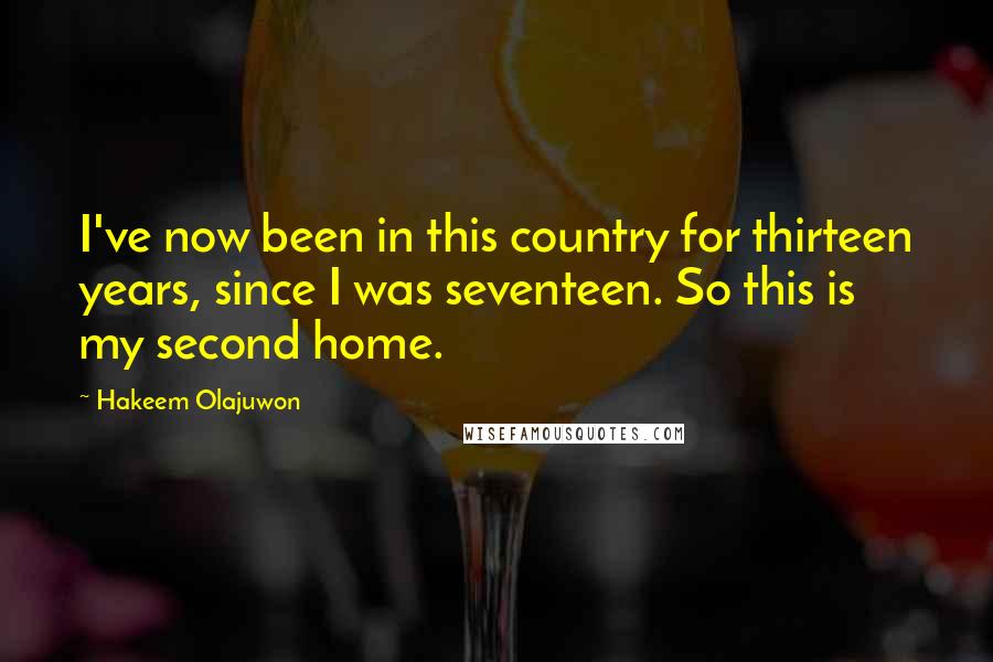 Hakeem Olajuwon Quotes: I've now been in this country for thirteen years, since I was seventeen. So this is my second home.